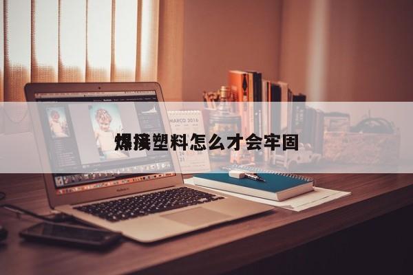 热风
焊接塑料怎么才会牢固