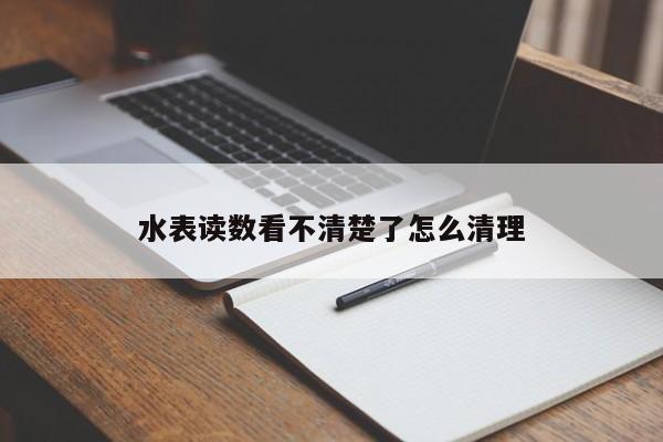 水表读数看不清楚了怎么清理
