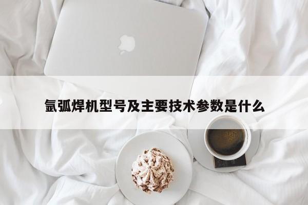 氩弧焊机型号及主要技术参数是什么