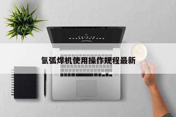 氩弧焊机使用操作规程最新
