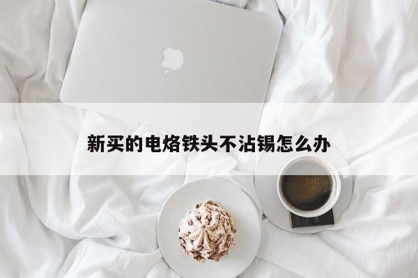 新买的电烙铁头不沾锡怎么办