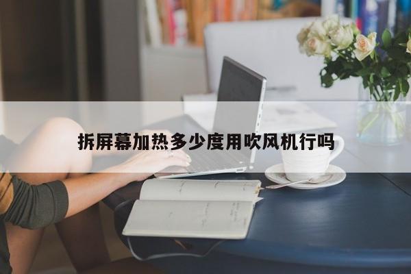 拆屏幕加热多少度用吹风机行吗