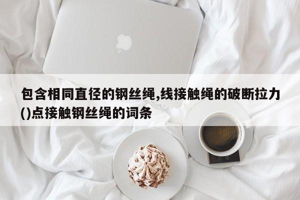 包含相同直径的钢丝绳,线接触绳的破断拉力()点接触钢丝绳的词条
