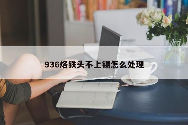 936烙铁头不上锡怎么处理