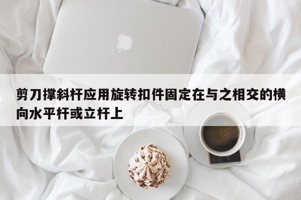 剪刀撑斜杆应用旋转扣件固定在与之相交的横向水平杆或立杆上